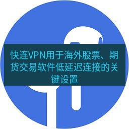 快连 快连VPN用于海外股票、期货交易软件低延迟连接的关键设置