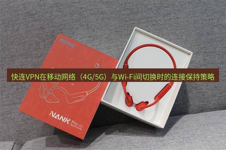 快连 快连VPN在移动网络（4G/5G）与Wi-Fi间切换时的连接保持策略