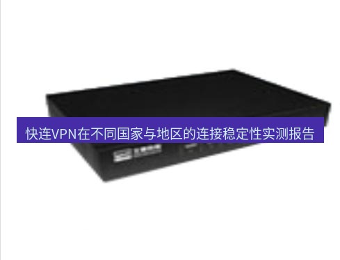 快连VPN 快连VPN在不同国家与地区的连接稳定性实测报告