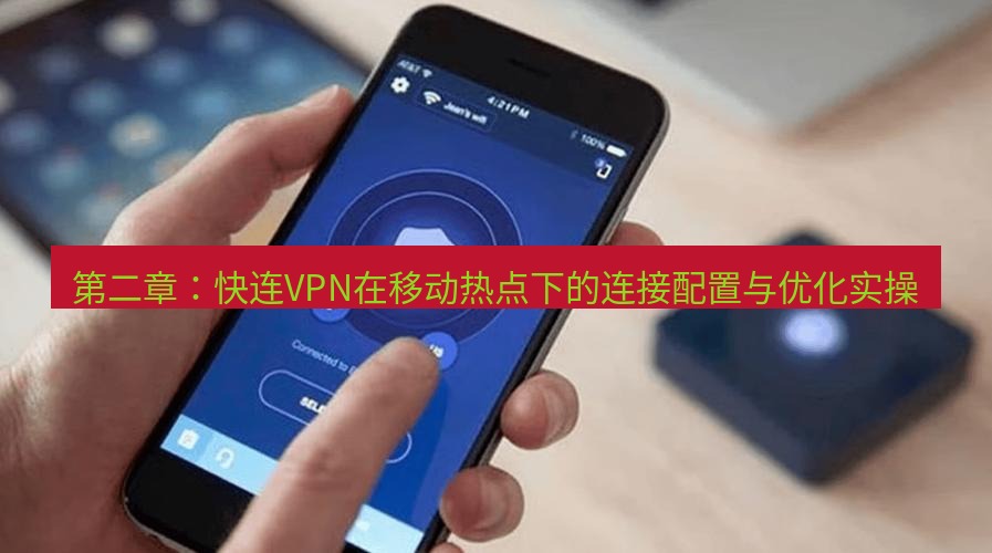 快连VPN 第二章：快连VPN在移动热点下的连接配置与优化实操