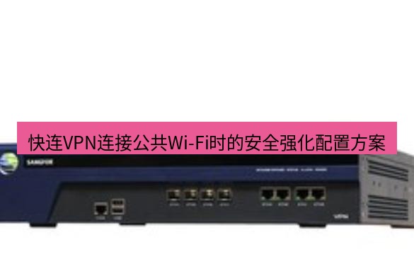 快连VPN 快连VPN连接公共Wi-Fi时的安全强化配置方案
