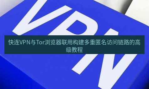 快连VPN 快连VPN与Tor浏览器联用构建多重匿名访问链路的高级教程