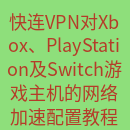 快连 快连VPN对Xbox、PlayStation及Switch游戏主机的网络加速配置教程