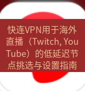 快连 快连VPN用于海外直播（Twitch, YouTube）的低延迟节点挑选与设置指南