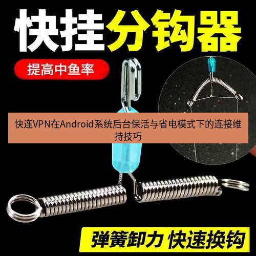 快连 快连VPN在Android系统后台保活与省电模式下的连接维持技巧