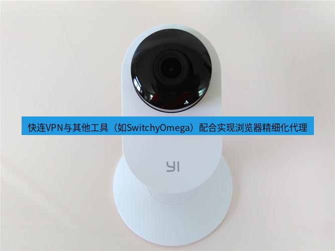 快连 快连VPN与其他工具（如SwitchyOmega）配合实现浏览器精细化代理