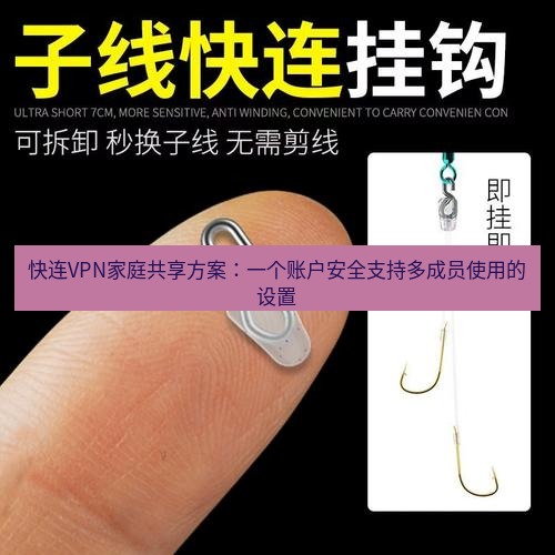 快连 快连VPN家庭共享方案：一个账户安全支持多成员使用的设置
