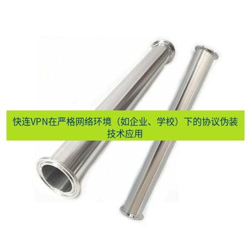 快连 快连VPN在严格网络环境（如企业、学校）下的协议伪装技术应用