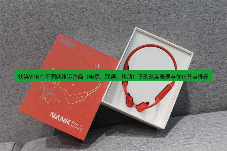 快连 快连VPN在不同网络运营商（电信、联通、移动）下的速度表现与优化节点推荐